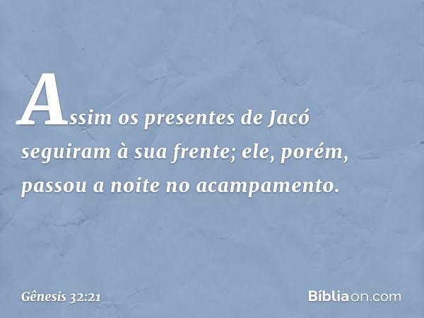 Assim os pre­sentes de Jacó seguiram à sua frente; ele, porém, passou a noite no acampa­mento. -- Gênesis 32:21