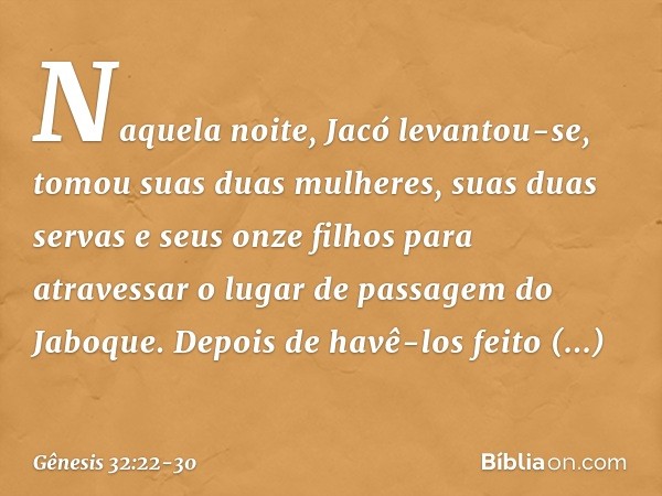 Naquela noite, Jacó levantou-se, tomou suas duas mulheres, suas duas servas e seus on­ze filhos para atravessar o lugar de passagem do Jaboque. De­pois de havê-