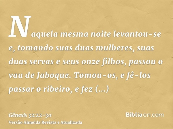 Naquela mesma noite levantou-se e, tomando suas duas mulheres, suas duas servas e seus onze filhos, passou o vau de Jaboque.Tomou-os, e fê-los passar o ribeiro,