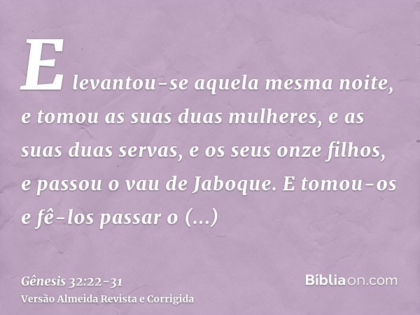E levantou-se aquela mesma noite, e tomou as suas duas mulheres, e as suas duas servas, e os seus onze filhos, e passou o vau de Jaboque.E tomou-os e fê-los pas