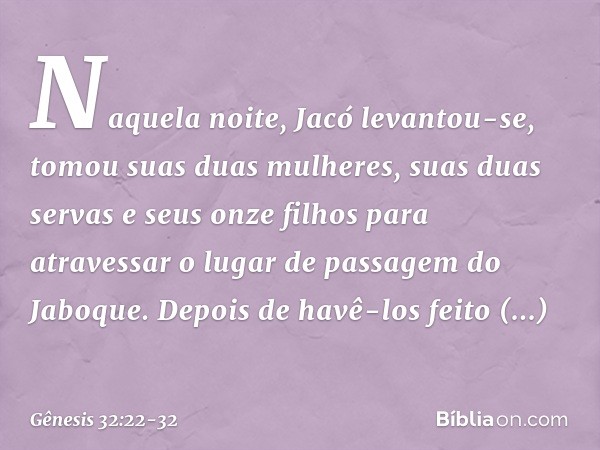 Naquela noite, Jacó levantou-se, tomou suas duas mulheres, suas duas servas e seus on­ze filhos para atravessar o lugar de passagem do Jaboque. De­pois de havê-