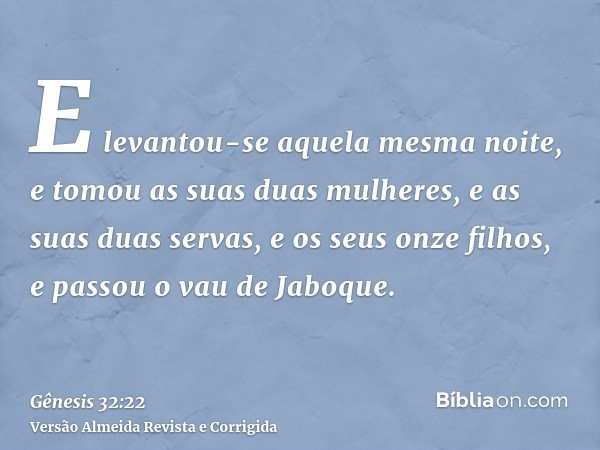E levantou-se aquela mesma noite, e tomou as suas duas mulheres, e as suas duas servas, e os seus onze filhos, e passou o vau de Jaboque.
