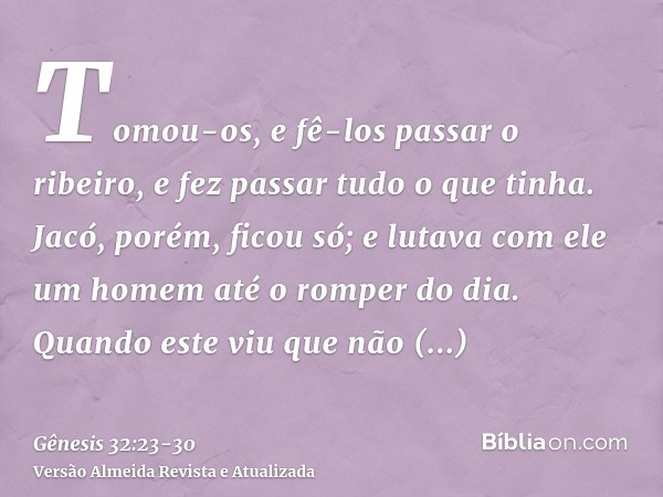 Tomou-os, e fê-los passar o ribeiro, e fez passar tudo o que tinha.Jacó, porém, ficou só; e lutava com ele um homem até o romper do dia.Quando este viu que não 