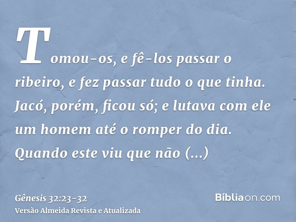 Tomou-os, e fê-los passar o ribeiro, e fez passar tudo o que tinha.Jacó, porém, ficou só; e lutava com ele um homem até o romper do dia.Quando este viu que não 