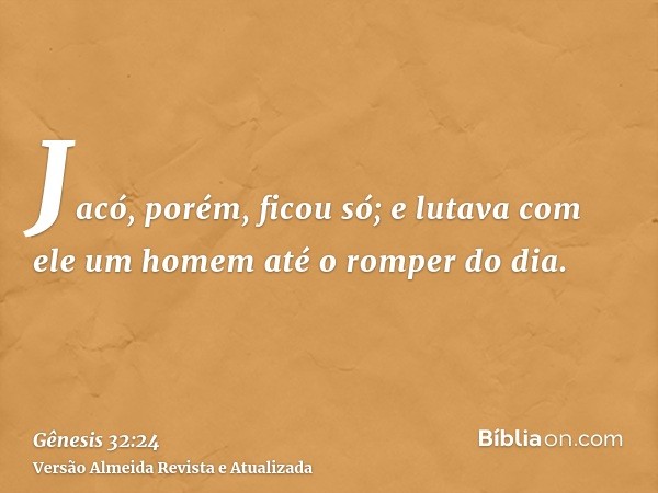 Jacó, porém, ficou só; e lutava com ele um homem até o romper do dia.