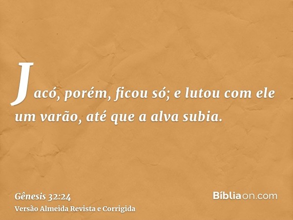Jacó, porém, ficou só; e lutou com ele um varão, até que a alva subia.