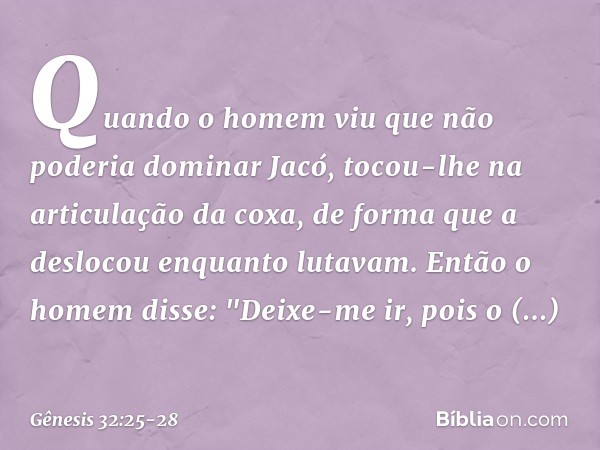 Quan­do o homem viu que não poderia dominar Jacó, tocou-lhe na articulação da coxa, de forma que a deslocou enquanto luta­vam. Então o homem disse: "Deixe-me ir