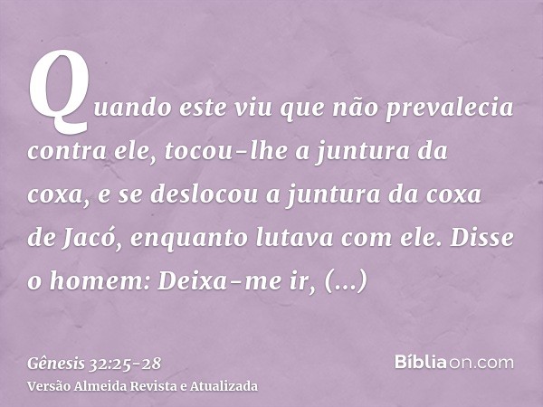 Quando este viu que não prevalecia contra ele, tocou-lhe a juntura da coxa, e se deslocou a juntura da coxa de Jacó, enquanto lutava com ele.Disse o homem: Deix