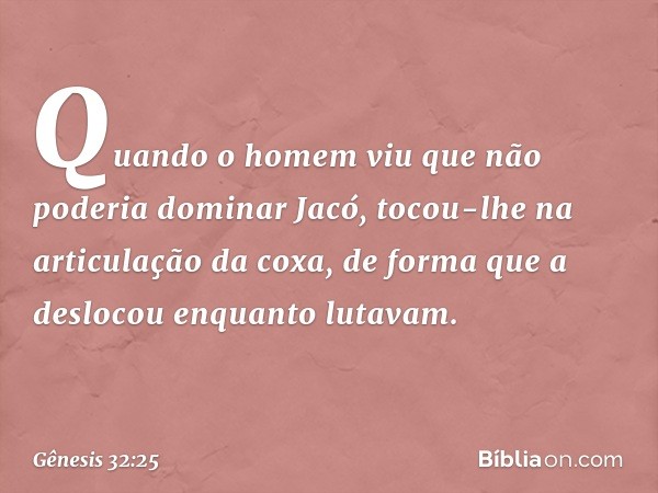 Quan­do o homem viu que não poderia dominar Jacó, tocou-lhe na articulação da coxa, de forma que a deslocou enquanto luta­vam. -- Gênesis 32:25