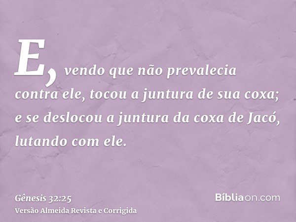 E, vendo que não prevalecia contra ele, tocou a juntura de sua coxa; e se deslocou a juntura da coxa de Jacó, lutando com ele.