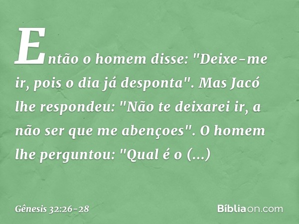 Então o homem disse: "Deixe-me ir, pois o dia já desponta". Mas Jacó lhe respondeu: "Não te deixarei ir, a não ser que me abençoes". O homem lhe perguntou: "Q