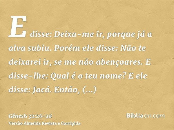 E disse: Deixa-me ir, porque já a alva subiu. Porém ele disse: Não te deixarei ir, se me não abençoares.E disse-lhe: Qual é o teu nome? E ele disse: Jacó.Então,