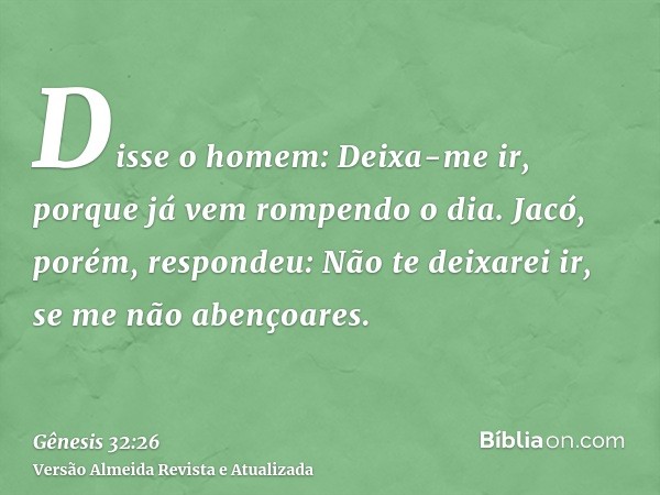 Disse o homem: Deixa-me ir, porque já vem rompendo o dia. Jacó, porém, respondeu: Não te deixarei ir, se me não abençoares.