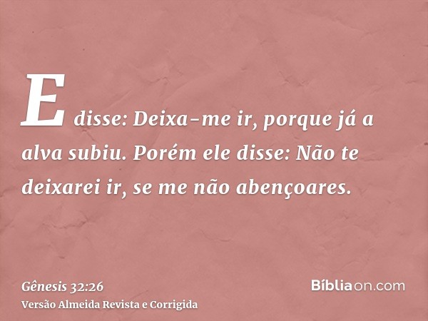 E disse: Deixa-me ir, porque já a alva subiu. Porém ele disse: Não te deixarei ir, se me não abençoares.