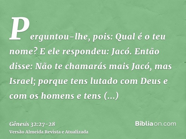 Perguntou-lhe, pois: Qual é o teu nome? E ele respondeu: Jacó.Então disse: Não te chamarás mais Jacó, mas Israel; porque tens lutado com Deus e com os homens e 