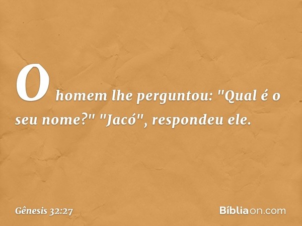 O homem lhe perguntou: "Qual é o seu nome?"
"Jacó", respondeu ele. -- Gênesis 32:27