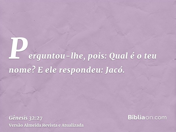 Perguntou-lhe, pois: Qual é o teu nome? E ele respondeu: Jacó.