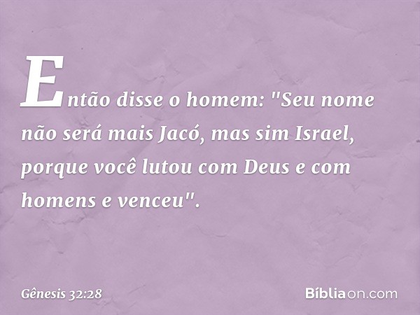 Então disse o homem: "Seu nome não será mais Jacó, mas sim Israel, porque você lutou com Deus e com homens e venceu". -- Gênesis 32:28