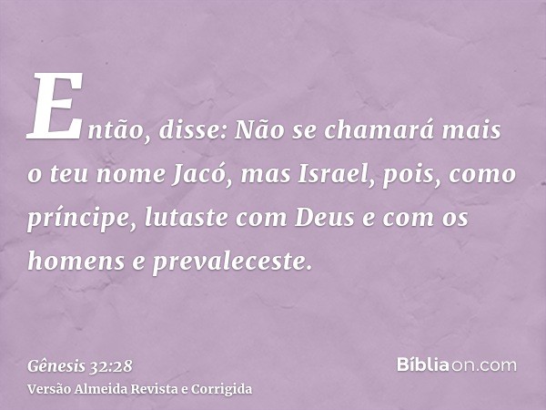 Então, disse: Não se chamará mais o teu nome Jacó, mas Israel, pois, como príncipe, lutaste com Deus e com os homens e prevaleceste.