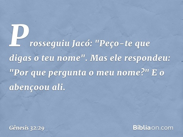 Prosseguiu Jacó: "Peço-te que digas o teu nome".
Mas ele respondeu: "Por que pergunta o meu nome?" E o abençoou ali. -- Gênesis 32:29