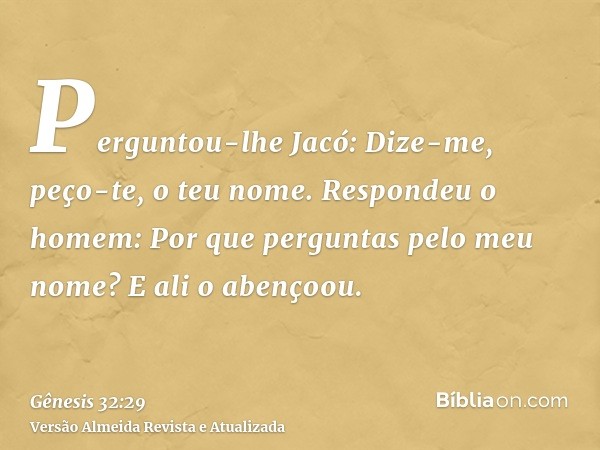 Perguntou-lhe Jacó: Dize-me, peço-te, o teu nome. Respondeu o homem: Por que perguntas pelo meu nome? E ali o abençoou.