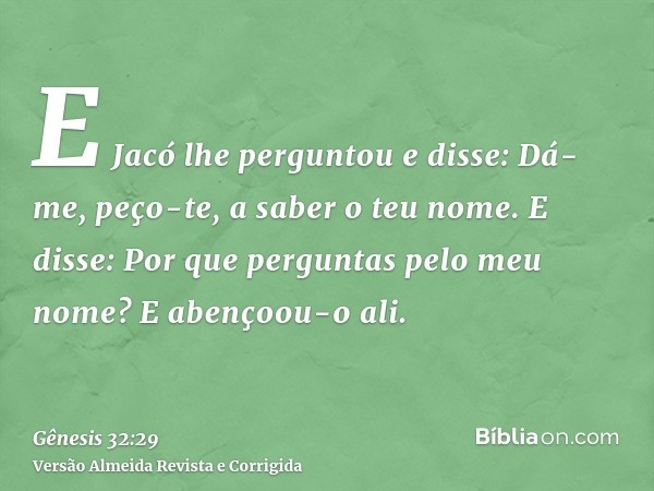 E Jacó lhe perguntou e disse: Dá-me, peço-te, a saber o teu nome. E disse: Por que perguntas pelo meu nome? E abençoou-o ali.