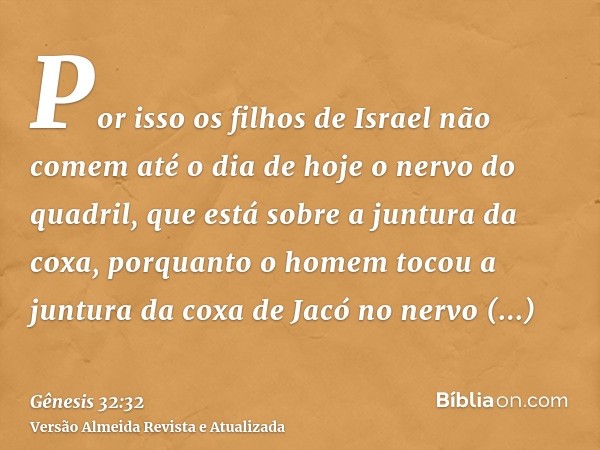 Por isso os filhos de Israel não comem até o dia de hoje o nervo do quadril, que está sobre a juntura da coxa, porquanto o homem tocou a juntura da coxa de Jacó