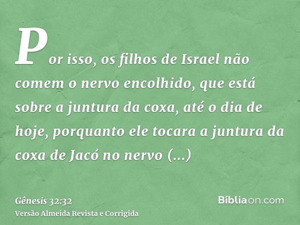 Por isso, os filhos de Israel não comem o nervo encolhido, que está sobre a juntura da coxa, até o dia de hoje, porquanto ele tocara a juntura da coxa de Jacó n