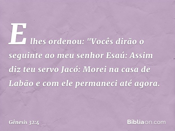 E lhes ordenou: "Vocês dirão o seguinte ao meu senhor Esaú: Assim diz teu servo Jacó: Morei na casa de Labão e com ele permaneci até agora­. -- Gênesis 32:4