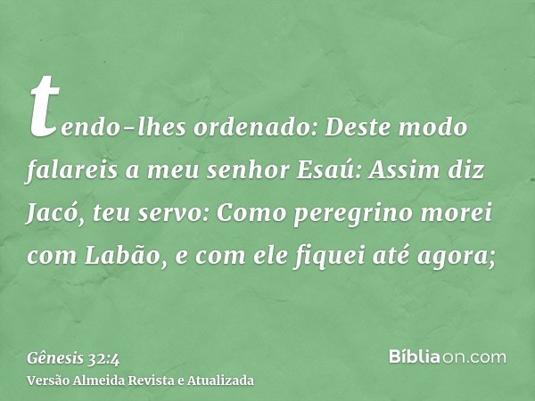 tendo-lhes ordenado: Deste modo falareis a meu senhor Esaú: Assim diz Jacó, teu servo: Como peregrino morei com Labão, e com ele fiquei até agora;