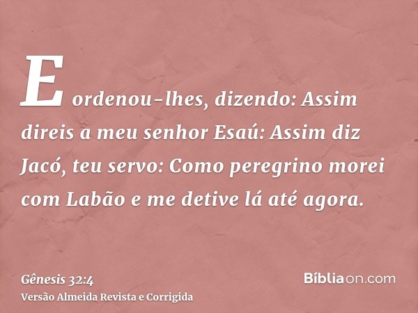 E ordenou-lhes, dizendo: Assim direis a meu senhor Esaú: Assim diz Jacó, teu servo: Como peregrino morei com Labão e me detive lá até agora.