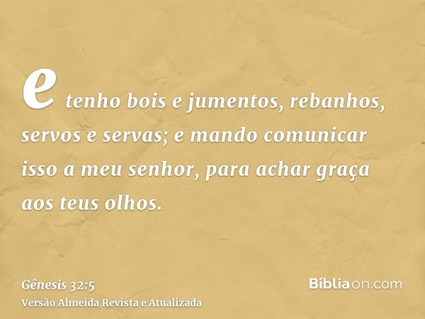 e tenho bois e jumentos, rebanhos, servos e servas; e mando comunicar isso a meu senhor, para achar graça aos teus olhos.