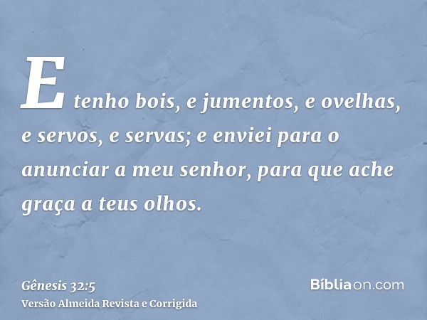 E tenho bois, e jumentos, e ovelhas, e servos, e servas; e enviei para o anunciar a meu senhor, para que ache graça a teus olhos.
