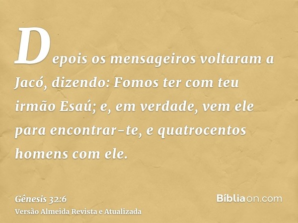 Depois os mensageiros voltaram a Jacó, dizendo: Fomos ter com teu irmão Esaú; e, em verdade, vem ele para encontrar-te, e quatrocentos homens com ele.