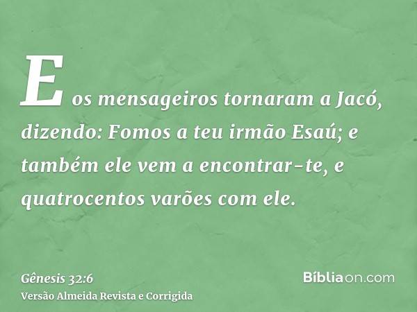 E os mensageiros tornaram a Jacó, dizendo: Fomos a teu irmão Esaú; e também ele vem a encontrar-te, e quatrocentos varões com ele.