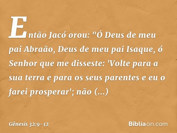 Então Jacó orou: "Ó Deus de meu pai Abraão, Deus de meu pai Isaque, ó Senhor que me disseste: 'Volte para a sua terra e para os seus parentes e eu o farei prosp