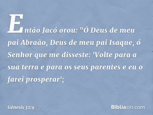 Então Jacó orou: "Ó Deus de meu pai Abraão, Deus de meu pai Isaque, ó Senhor que me disseste: 'Volte para a sua terra e para os seus parentes e eu o farei prosp