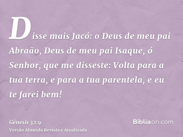 Disse mais Jacó: o Deus de meu pai Abraão, Deus de meu pai Isaque, ó Senhor, que me disseste: Volta para a tua terra, e para a tua parentela, e eu te farei bem!