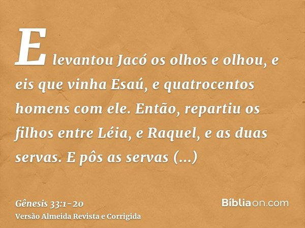 E levantou Jacó os olhos e olhou, e eis que vinha Esaú, e quatrocentos homens com ele. Então, repartiu os filhos entre Léia, e Raquel, e as duas servas.E pôs as