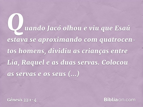 Quando Jacó olhou e viu que Esaú estava se aproximando com quatrocen­tos ho­mens, dividiu as crianças entre Lia, Raquel e as duas servas. Colocou as servas e os