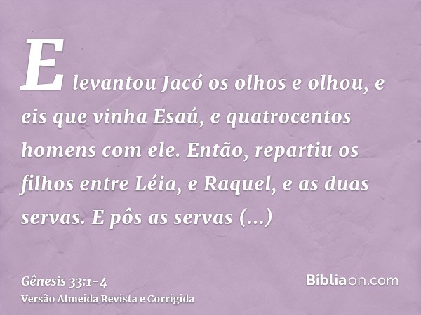 E levantou Jacó os olhos e olhou, e eis que vinha Esaú, e quatrocentos homens com ele. Então, repartiu os filhos entre Léia, e Raquel, e as duas servas.E pôs as