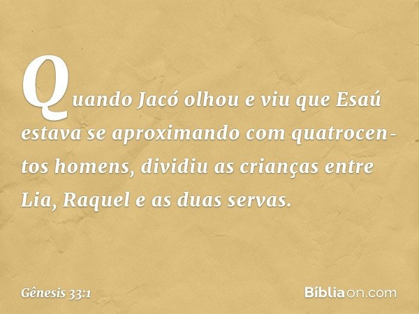 Quando Jacó olhou e viu que Esaú estava se aproximando com quatrocen­tos ho­mens, dividiu as crianças entre Lia, Raquel e as duas servas. -- Gênesis 33:1