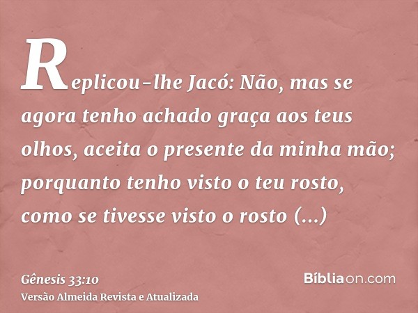 Replicou-lhe Jacó: Não, mas se agora tenho achado graça aos teus olhos, aceita o presente da minha mão; porquanto tenho visto o teu rosto, como se tivesse visto