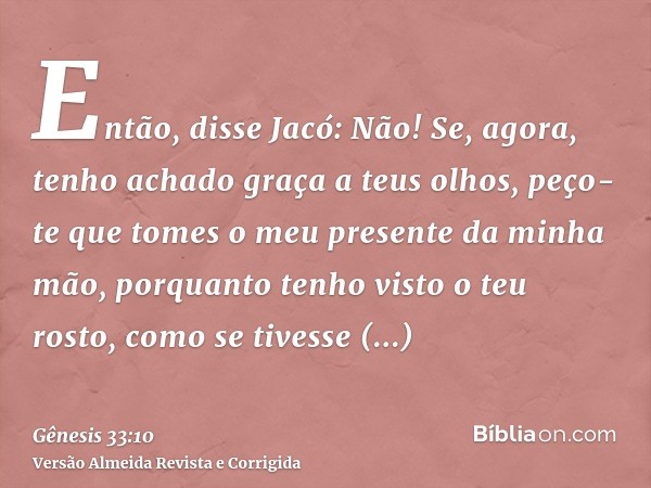 Então, disse Jacó: Não! Se, agora, tenho achado graça a teus olhos, peço-te que tomes o meu presente da minha mão, porquanto tenho visto o teu rosto, como se ti
