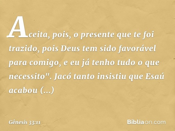 Aceita, pois, o presente que te foi trazido, pois Deus tem sido favorável para comigo, e eu já tenho tudo o que necessito". Jacó tanto insistiu que Esaú acabou 