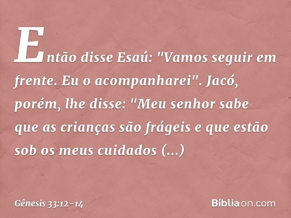 Então disse Esaú: "Vamos seguir em frente. Eu o acompanharei". Jacó, porém, lhe disse: "Meu senhor sabe que as crian­ças são frágeis e que estão sob os meus cui