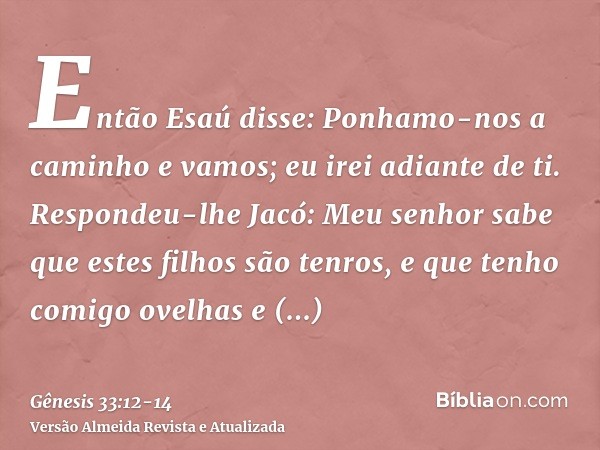 Então Esaú disse: Ponhamo-nos a caminho e vamos; eu irei adiante de ti.Respondeu-lhe Jacó: Meu senhor sabe que estes filhos são tenros, e que tenho comigo ovelh