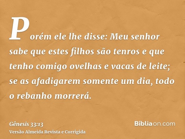 Porém ele lhe disse: Meu senhor sabe que estes filhos são tenros e que tenho comigo ovelhas e vacas de leite; se as afadigarem somente um dia, todo o rebanho mo