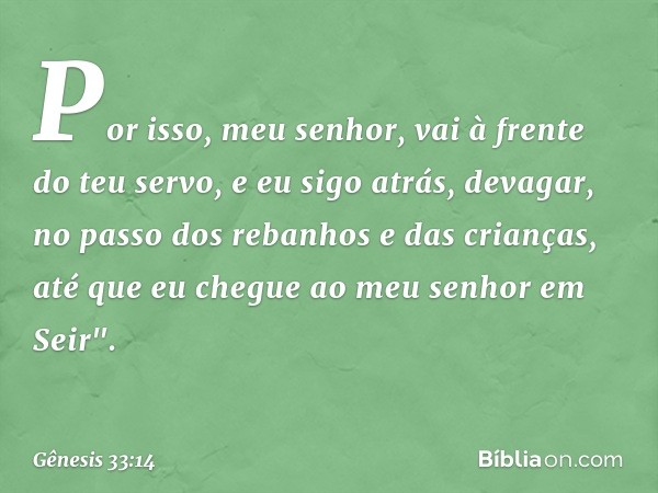 Por isso, meu senhor, vai à frente do teu servo, e eu sigo atrás, devagar, no passo dos rebanhos e das crianças, até que eu chegue ao meu senhor em Seir". -- Gê