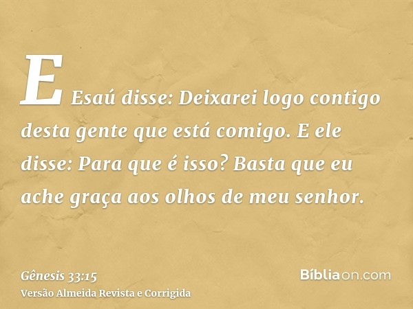E Esaú disse: Deixarei logo contigo desta gente que está comigo. E ele disse: Para que é isso? Basta que eu ache graça aos olhos de meu senhor.